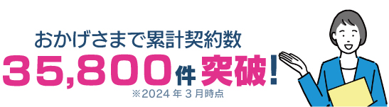 おかげさまで累計契約数
３５,８００件突破!
※2024年3月時点